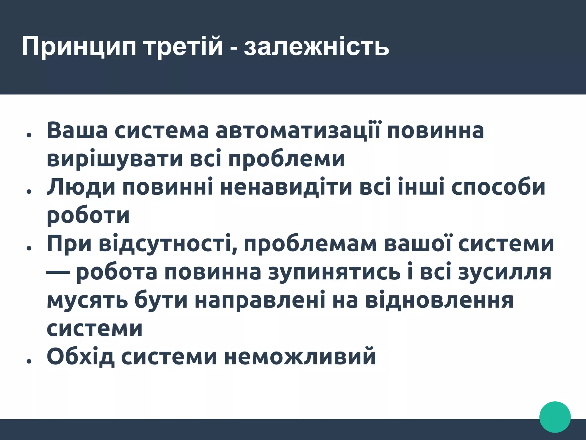Принцип третій - залежність
● Ваша система автоматизації повинна
вирішувати всі проблеми
● Люди повинні ненавидіти всі інші способи
роботи
● При відсутності, проблемам вашої системи
— робота повинна зупинятись і всі зусилля
мусять бути направлені на відновлення
системи
● Обхід системи неможливий
 