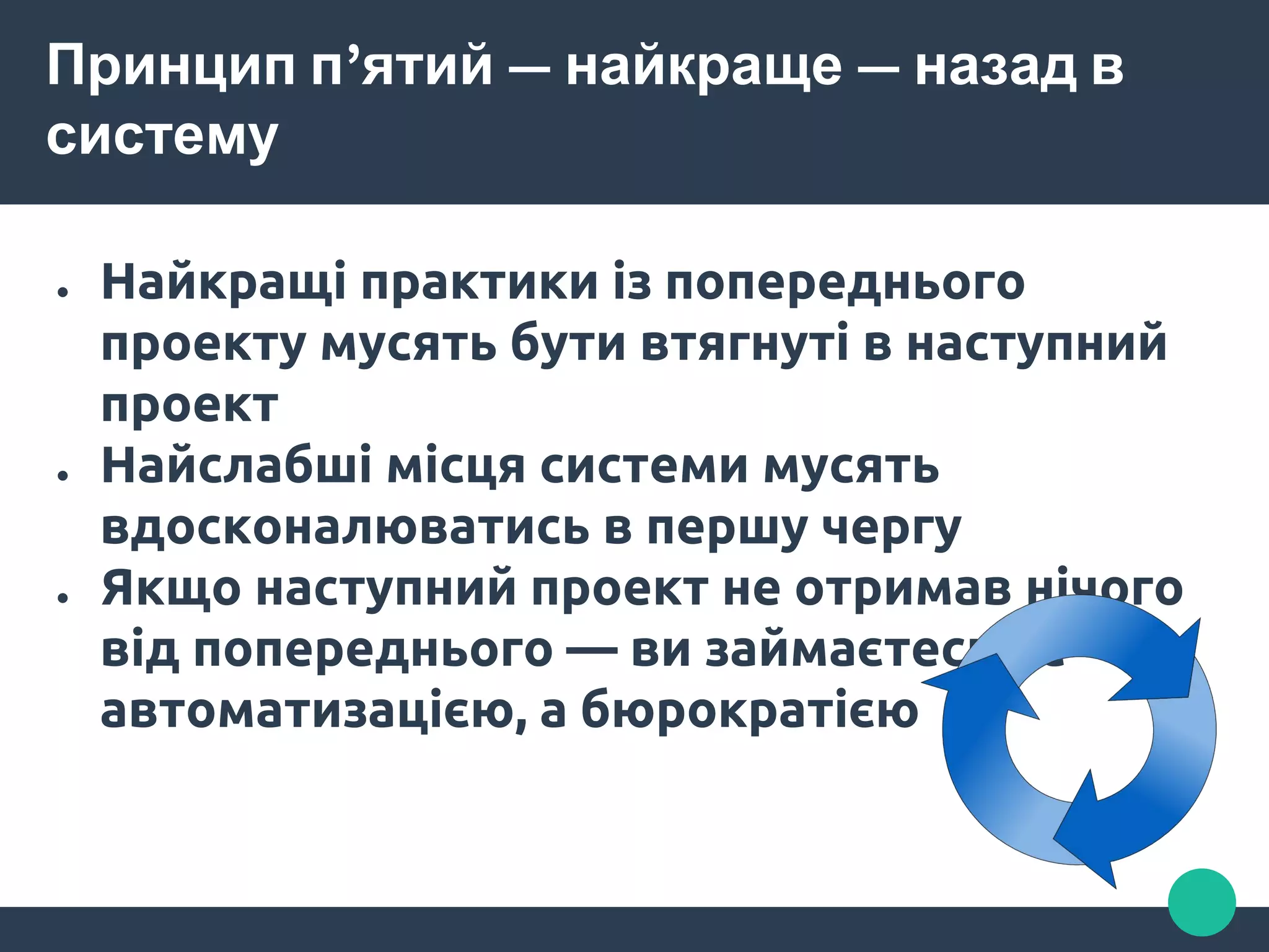 Принцип п’ятий — найкраще — назад в
систему
● Найкращі практики із попереднього
проекту мусять бути втягнуті в наступний
проект
● Найслабші місця системи мусять
вдосконалюватись в першу чергу
● Якщо наступний проект не отримав нічого
від попереднього — ви займаєтесь не
автоматизацією, а бюрократією
 