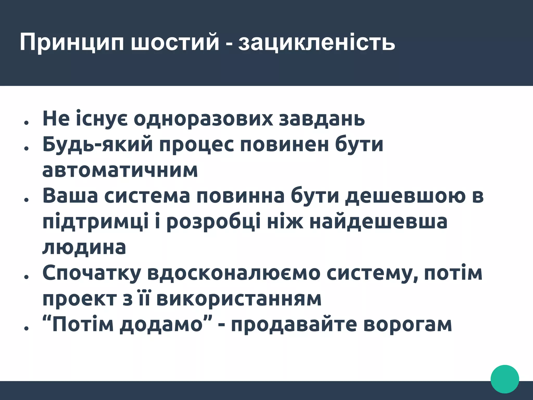 Принцип шостий - зацикленість
● Не існує одноразових завдань
● Будь-який процес повинен бути
автоматичним
● Ваша система повинна бути дешевшою в
підтримці і розробці ніж найдешевша
людина
● Спочатку вдосконалюємо систему, потім
проект з її використанням
● “Потім додамо” - продавайте ворогам
 