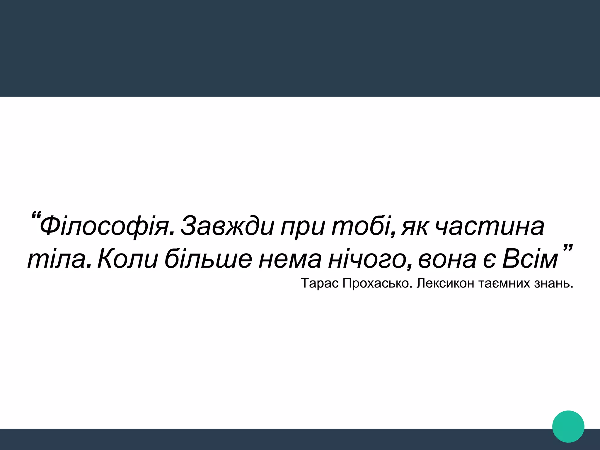 “Філософія. Завжди при тобі, як частина
тіла. Коли більше нема нічого, вона є Всім”
Тарас Прохасько. Лексикон таємних знань.
 