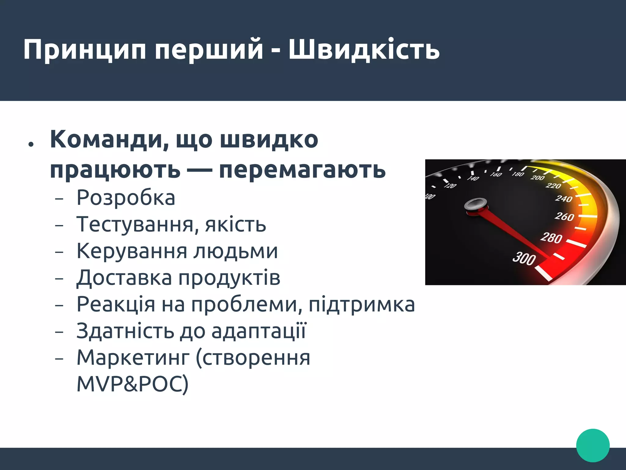 Принцип перший - Швидкість
● Команди, що швидко
працюють — перемагають
− Розробка
− Тестування, якість
− Керування людьми
− Доставка продуктів
− Реакція на проблеми, підтримка
− Здатність до адаптації
− Маркетинг (створення
MVP&POC)
 