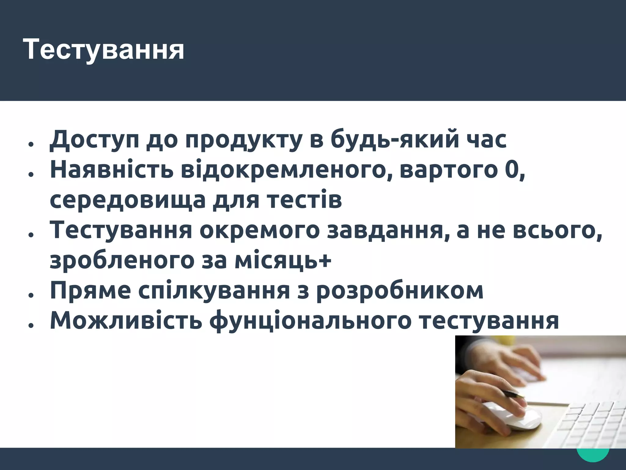 Тестування
● Доступ до продукту в будь-який час
● Наявність відокремленого, вартого 0,
середовища для тестів
● Тестування окремого завдання, а не всього,
зробленого за місяць+
● Пряме спілкування з розробником
● Можливість фунціонального тестування
 