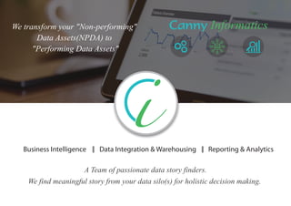 Data Integration & WarehousingBusiness Intelligence Reporting & Analytics
A Team of passionate data story finders.
We find meaningful story from your data silo(s) for holistic decision making.
We transform your "Non-performing"
Data Assets(NPDA) to
"Performing Data Assets"
Canny Informatics
 
