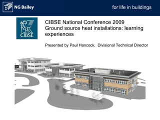CIBSE National Conference 2009  Ground source heat installations: learning experiences Presented by Paul Hancock,  Divisional Technical Director 
