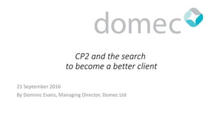CP2 and the search
to become a better client
21 September 2016
By Dominic Evans, Managing Director, Domec Ltd
 