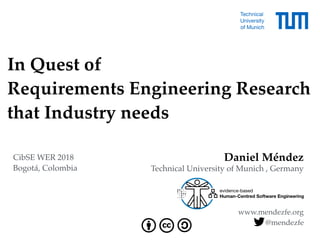 In Quest of  
Requirements Engineering Research  
that Industry needs
Daniel Méndez
Technical University of Munich , Germany
www.mendezfe.org
@mendezfe
CibSE WER 2018
Bogotá, Colombia
 