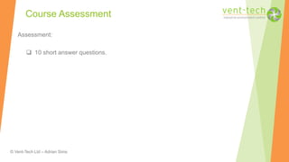 © Vent-Tech Ltd – Adrian Sims
Assessment:
 10 short answer questions.
Course Assessment
 
