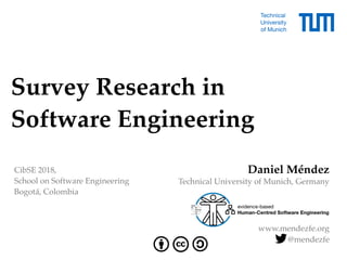 Survey Research in  
Software Engineering
Daniel Méndez
Technical University of Munich, Germany
www.mendezfe.org
@mendezfe
CibSE 2018,  
School on Software Engineering
Bogotá, Colombia
 