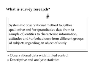 What is survey research?
Systematic observational method to gather
qualitative and/or quantitative data from (a
sample of)...