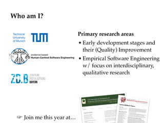 Who am I?
Primary research areas
• Early development stages and
their (Quality) Improvement
• Empirical Software Engineeri...