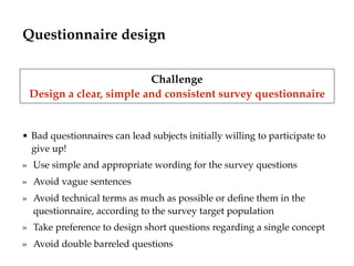 Questionnaire design
• Bad questionnaires can lead subjects initially willing to participate to
give up!
» Use simple and ...
