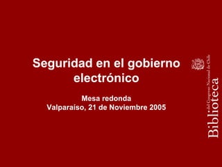 Seguridad en el gobierno
electrónico
Mesa redonda
Valparaíso, 21 de Noviembre 2005
 