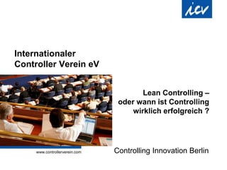 Internationaler
Controller Verein eV
Controlling Innovation Berlin
Lean Controlling –
oder wann ist Controlling
wirklich erfolgreich ?
 