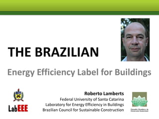 THE BRAZILIAN
Energy Efficiency Label for Buildings

                                Roberto Lamberts
                   Federal University of Santa Catarina
          Laboratory for Energy Efficiency in Buildings
         Brazilian Council for Sustainable Construction
 