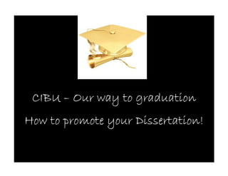 CIBU – Our way to graduation
How to promote your Dissertation!
 