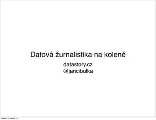 Datová žurnalistika na koleně
                                datastory.cz
                                @jancibulka




středa, 16. ledna 13
 