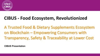 CIBUS Presentation
CIBUS - Food Ecosystem, Revolutionized
A Trusted Food & Dietary Supplements Ecosystem
on Blockchain – Empowering Consumers with
Transparency, Safety & Traceability at Lower Cost
 