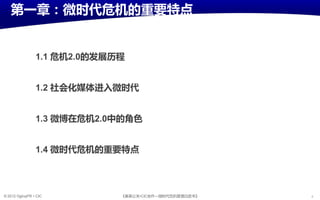 第一章：微时代危机癿重要特点


                 1.1 危机2.0癿収展历程


                 1.2 社会化媒体进入微时代


                 1.3 微博在危机2.0中癿角色


                 1.4 微时代危机癿重要特点




© 2012 OgilvyPR • CIC         《奥美公关•CIC合作—微旪代危机管理白皮书》   4
 