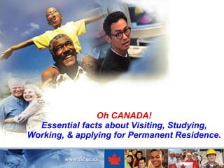 Oh CANADA! Essential facts about Visiting, Studying, Working, & applying for Permanent Residence. 