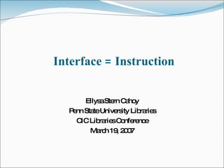 Interface = Instruction Ellysa Stern Cahoy Penn State University Libraries CIC Libraries Conference March 19, 2007 