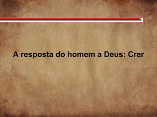 A resposta do homem a Deus: Crer
 