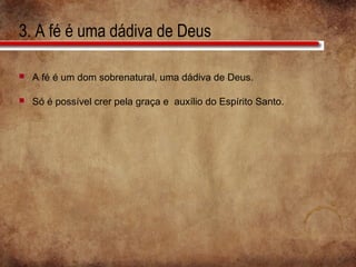 3. A fé é uma dádiva de Deus
 A fé é um dom sobrenatural, uma dádiva de Deus.
 Só é possível crer pela graça e auxílio do Espírito Santo.
 