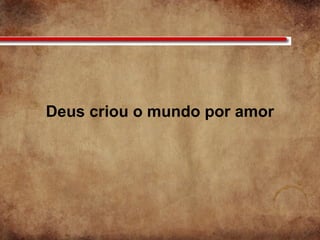 Deus criou o mundo por amor
 