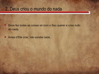 2. Deus criou o mundo do nada
 Deus fez todas as coisas só com o Seu querer e criou tudo
do nada.
 Antes d’Ele criar, não existia nada.
 
