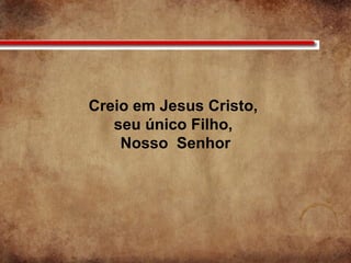Creio em Jesus Cristo,
seu único Filho,
Nosso Senhor
 