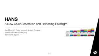2010 © HP
HANS
A New Color Separation and Halftoning Paradigm
Ján Morovič, Peter Morovič & Jordi Arnabat
Hewlett–Packard Company
Barcelona, Spain
 