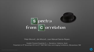 pectra
S
from Correlation
Peter Morovič, Ján Morovič, Juan Manuel García–Reyero 
Hewlett–Packard Española S. L., Barcelona, Catalonia, Spain
Presented on 8th November 2013 at 21st IS&T/SID Color and Imaging Conference, Albuquerque, NM
© Copyright 2013 Hewlett-Packard Development Company, L.P.

 