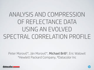 ANALYSIS AND COMPRESSION 
OF REFLECTANCE DATA  
USING AN EVOLVED  
SPECTRAL CORRELATION PROFILE
Peter Morovič*, Ján Morovič*, Michael Brillº, Eric Walowit
*Hewlett Packard Company, ºDatacolor Inc
 
