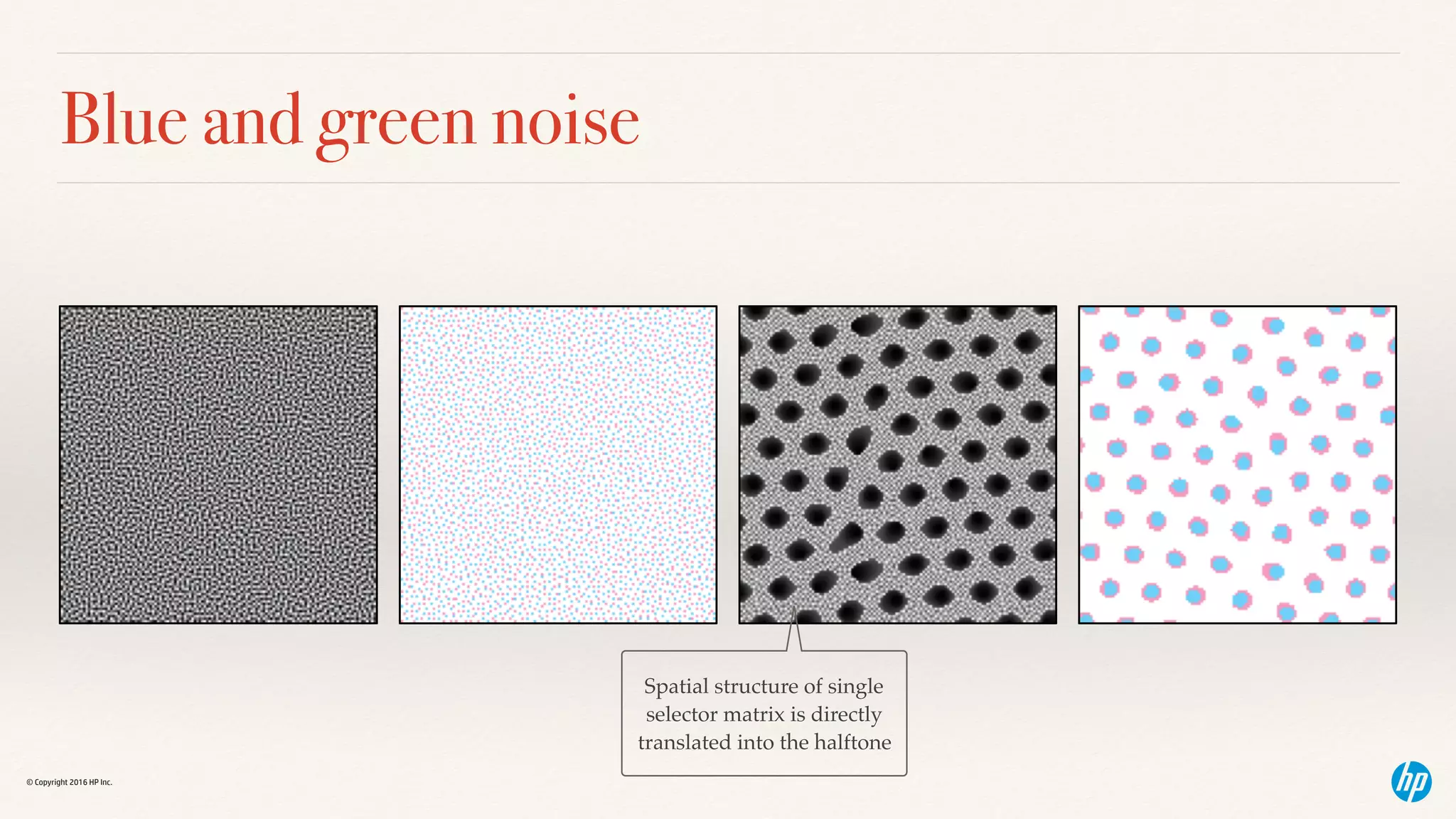 © Copyright 2016 HP Inc.
Blue and green noise
Spatial structure of single
selector matrix is directly
translated into the halftone
 