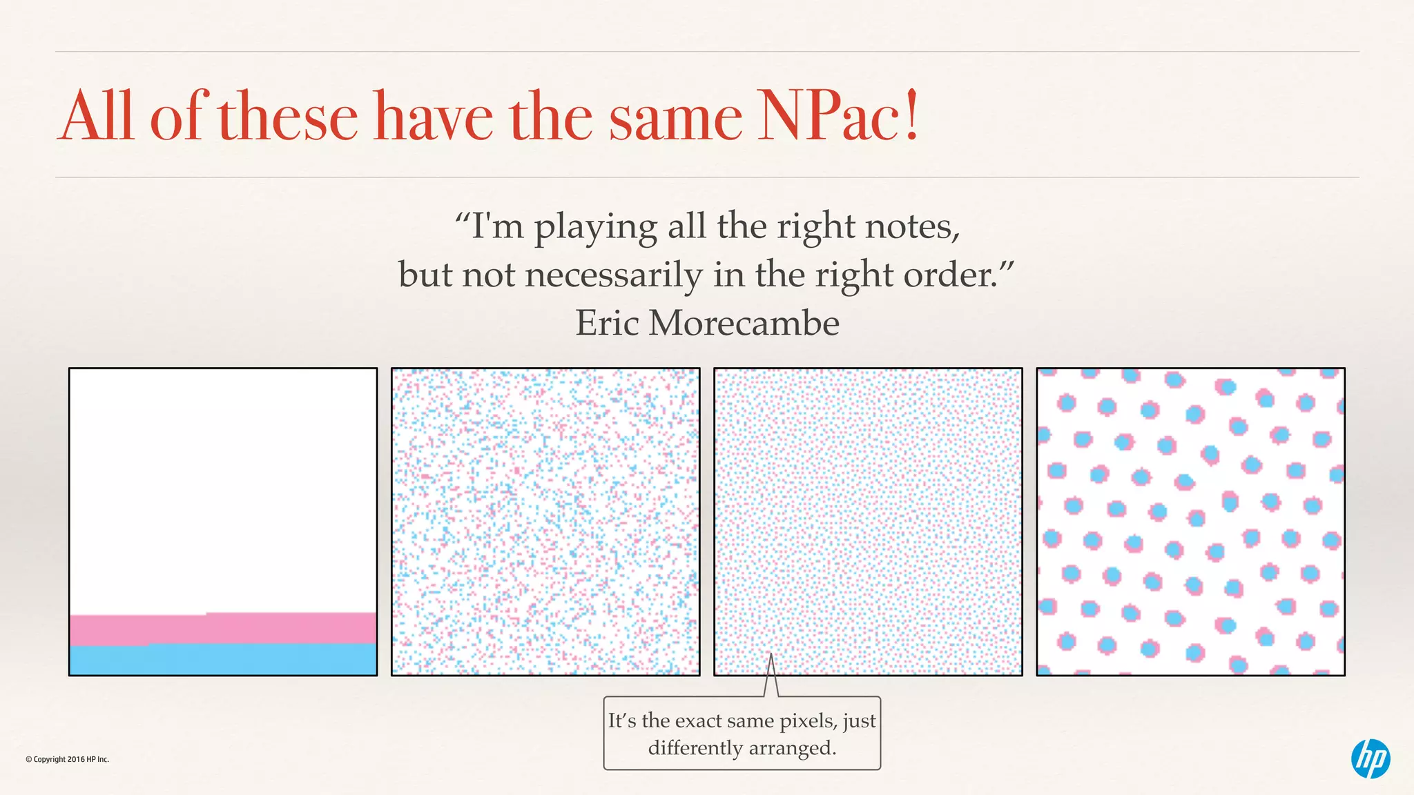 © Copyright 2016 HP Inc.
All of these have the same NPac!
It’s the exact same pixels, just
differently arranged.
“I'm playing all the right notes,  
but not necessarily in the right order.”  
Eric Morecambe
 