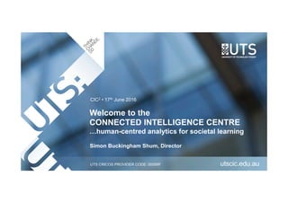 UTS CRICOS PROVIDER CODE: 00099F
Welcome to the
CONNECTED INTELLIGENCE CENTRE
…human-centred analytics for societal learning
utscic.edu.au
Simon Buckingham Shum, Director
CIC2 • 17th June 2016
 