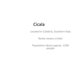 Cicala
Located in Calabria, Southern Italy

       Name means cricket

 Population about approx. 1500
             people
 