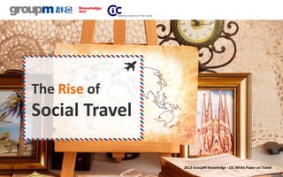 The Rise of
Social Travel
2013 GroupM Knowledge - CIC White Paper on Travel
 