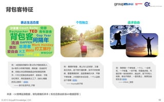 52© 2013 GroupM Knowledge | CIC
例： 我想做一个背包客，一个人、一台相
机、一个帐篷、一些干粮、兜里揣点钱，可
能还有一张你的照片，就这样，放下所有人
和物，谁也不联系，一直在路上，我想自由
的生活 (链接)
—— STRIVE_发权
追求自由
背包客特征
来源：CIC微博监测数据，背包客随机样本（粉丝信息由新浪API数据获取）
表达生活态度 个性独立
例： 整理好装备，骑上车儿近郊游，又健
身又兜风，放下想不通的事，丢开不好的情
绪，看看青葱的树，逛逛青春的大学，平静
下想些事，少些期许多点淡定，一个人送别
这个假期 (链接)
—— Huandy欢子邹
例： #迟到的间隔年# 第30天#子路的疯狂人
生# 明天小样离开敦煌，我知道：自由的可
贵，但我从来没想到她是这样的原因而离
开… 十天之后我也将会离开，老板说：子路
你忙两天，等后面就有义工了…当时心情真
的无以言表！ (链接)
—— 旅行生活开启_子路
背包客
沙发客
志愿者
流浪
Gap Year
Backpacker
打工旅行
义工
Work Holiday
穷游
WWOOF爱自由
公益
间隔年
青年旅舍
WHV
NGO
GAPPER
Couch Surfer
TED
SIFE
摄影
 