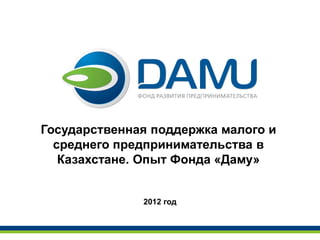 Государственная поддержка малого и
среднего предпринимательства в
Казахстане. Опыт Фонда «Даму»
2012 год
 