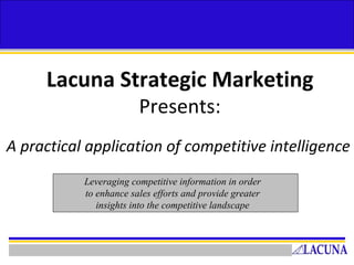 Lacuna Strategic Marketing   Presents: A practical application of competitive intelligence Leveraging competitive information in order to enhance sales efforts and provide greater insights into the competitive landscape 