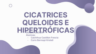 CICATRICES
QUELOIDES E
HIPERTRÓFICAS
DERMATOLOGÍA
Alumnas:
- Caichihua Castillon Frescia
- Curro Berrospi Kristell
 
