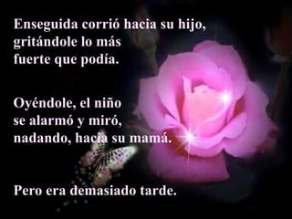 Enseguida corrió hacia su hijo, gritándole lo más fuerte que podía.Oyéndole, el niño se alarmó y miró, nadando, hacia su mamá.Pero era demasiado tarde. 
