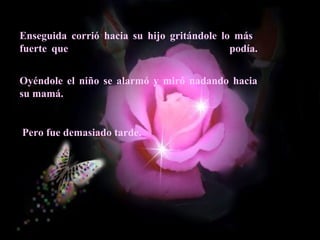 Enseguida corrió hacia su hijo gritándole lo más 
fuerte que podía. 
Oyéndole el niño se alarmó y miró nadando hacia 
su mamá. 
Pero fue demasiado tarde. 
 