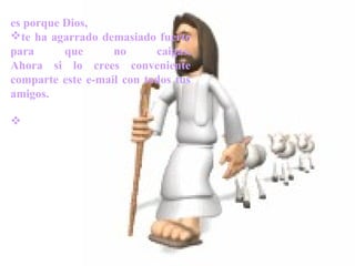 es porque Dios, 
te ha agarrado demasiado fuerte 
para que no caigas. 
Ahora si lo crees conveniente 
comparte este e-mail con todos tus 
amigos. 
 
