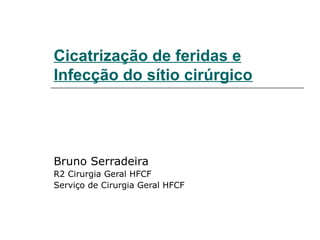 Cicatrização de feridas e
Infecção do sítio cirúrgico
Bruno Serradeira
R2 Cirurgia Geral HFCF
Serviço de Cirurgia Geral HFCF
 