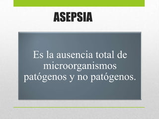 ASEPSIA
Es la ausencia total de
microorganismos
patógenos y no patógenos.
 