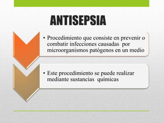 ANTISEPSIA
• Procedimiento que consiste en prevenir o
combatir infecciones causadas por
microorganismos patógenos en un medio
• Este procedimiento se puede realizar
mediante sustancias químicas
 