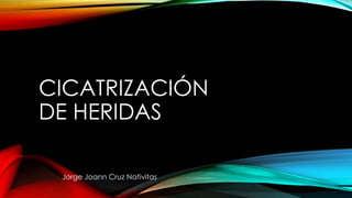 CICATRIZACIÓN
DE HERIDAS
Jorge Joann Cruz Nativitas
 