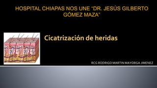 Cicatrización de heridas
RCG RODRIGO MARTIN MAYORGA JIMENEZ
HOSPITAL CHIAPAS NOS UNE “DR. JESÚS GILBERTO
GÓMEZ MAZA”
 