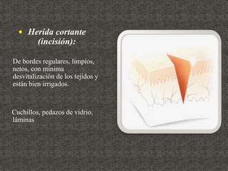  Herida cortante
(incisión):
De bordes regulares, limpios,
netos, con mínima
desvitalización de los tejidos y
están bien irrigados.
Cuchillos, pedazos de vidrio,
láminas
 